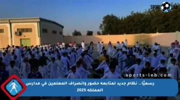 رسميًا.. نظام جديد لمتابعة حضور وانصراف المعلمين في مدارس المملكة 2025